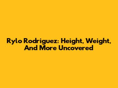 Rylo Rodriguez: Height, Weight, And More Uncovered