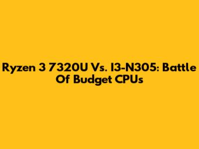 Ryzen 3 7320U Vs. I3-N305: Battle Of Budget CPUs