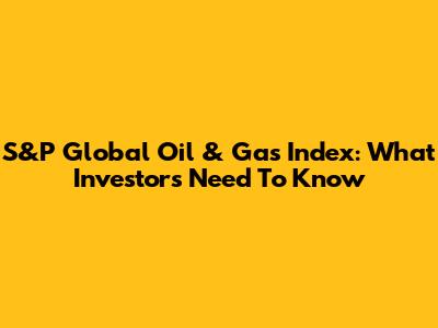 S&P Global Oil & Gas Index: What Investors Need To Know