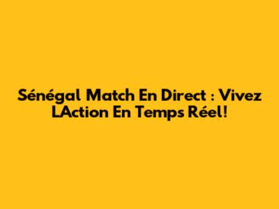 Sénégal Match En Direct : Vivez L'Action En Temps Réel!