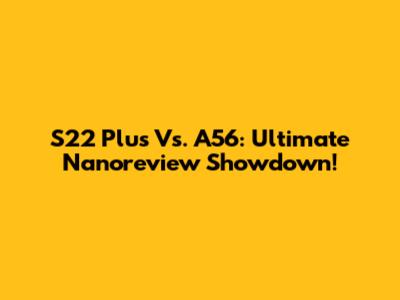 S22 Plus Vs. A56: Ultimate Nanoreview Showdown!