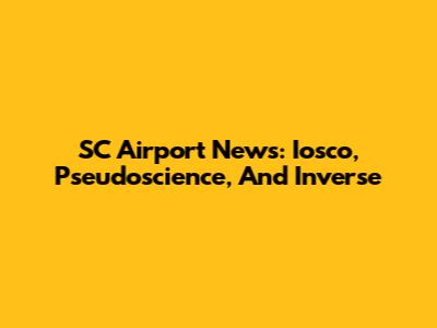 SC Airport News: Iosco, Pseudoscience, And Inverse