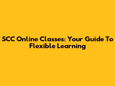 SCC Online Classes: Your Guide To Flexible Learning