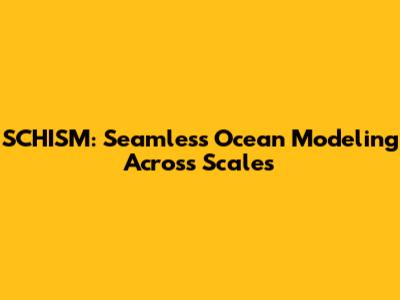 SCHISM: Seamless Ocean Modeling Across Scales