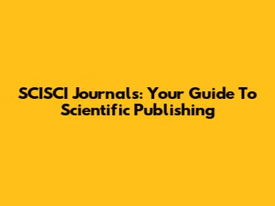 SCISCI Journals: Your Guide To Scientific Publishing