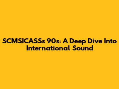 SCMSICASS's 90s: A Deep Dive Into International Sound