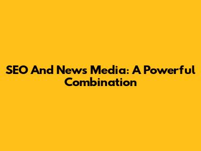 SEO And News Media: A Powerful Combination