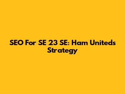 SEO For SE 23 SE: Ham United's Strategy