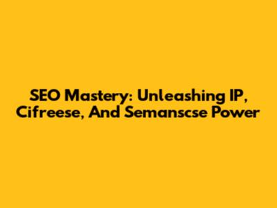 SEO Mastery: Unleashing IP, Cifreese, And Semanscse Power