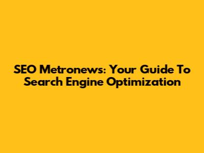 SEO Metronews: Your Guide To Search Engine Optimization