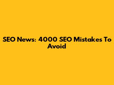 SEO News: 4000 SEO Mistakes To Avoid