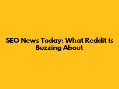 SEO News Today: What Reddit Is Buzzing About