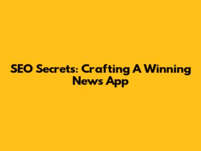 SEO Secrets: Crafting A Winning News App