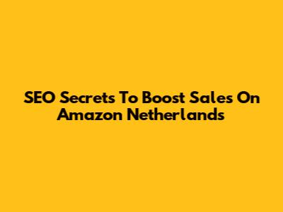 SEO Secrets To Boost Sales On Amazon Netherlands
