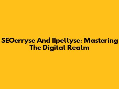 SEOerryse And IIpellyse: Mastering The Digital Realm