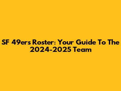 SF 49ers Roster: Your Guide To The 2024-2025 Team