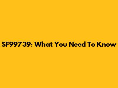 SF99739: What You Need To Know