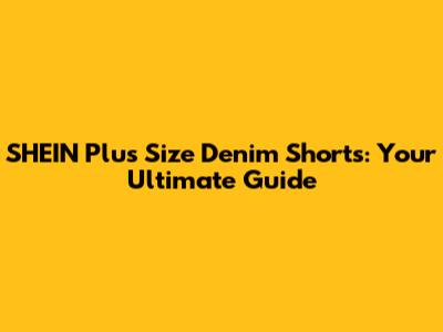 SHEIN Plus Size Denim Shorts: Your Ultimate Guide