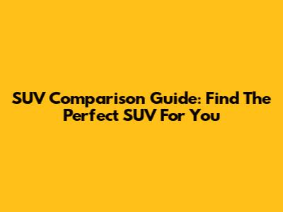 SUV Comparison Guide: Find The Perfect SUV For You