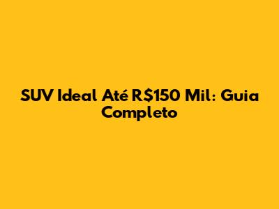 SUV Ideal Até R$150 Mil: Guia Completo