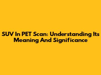 SUV In PET Scan: Understanding Its Meaning And Significance