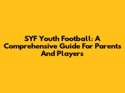 SYF Youth Football: A Comprehensive Guide For Parents And Players