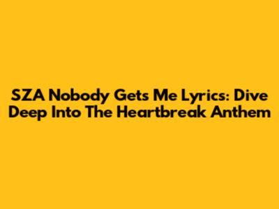 SZA Nobody Gets Me Lyrics: Dive Deep Into The Heartbreak Anthem