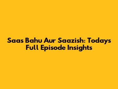 Saas Bahu Aur Saazish: Today's Full Episode Insights