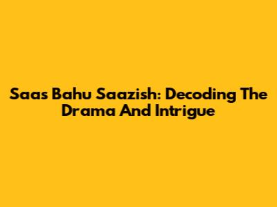 Saas Bahu Saazish: Decoding The Drama And Intrigue