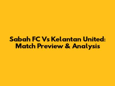 Sabah FC Vs Kelantan United: Match Preview & Analysis