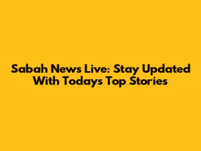 Sabah News Live: Stay Updated With Today's Top Stories