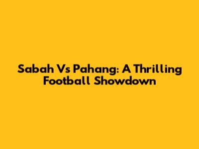 Sabah Vs Pahang: A Thrilling Football Showdown