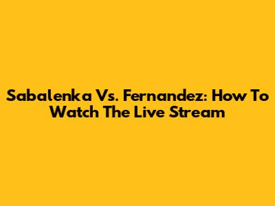 Sabalenka Vs. Fernandez: How To Watch The Live Stream