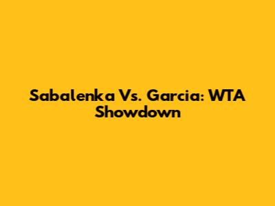 Sabalenka Vs. Garcia: WTA Showdown