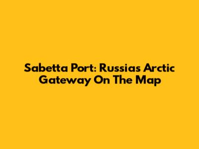 Sabetta Port: Russia's Arctic Gateway On The Map