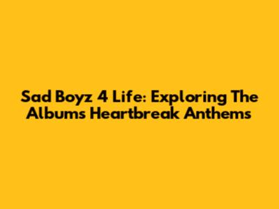 Sad Boyz 4 Life: Exploring The Album's Heartbreak Anthems