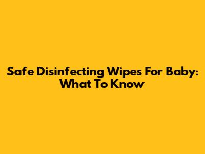 Safe Disinfecting Wipes For Baby: What To Know