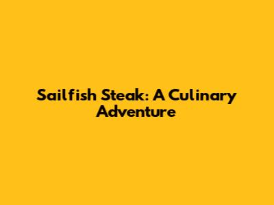Sailfish Steak: A Culinary Adventure