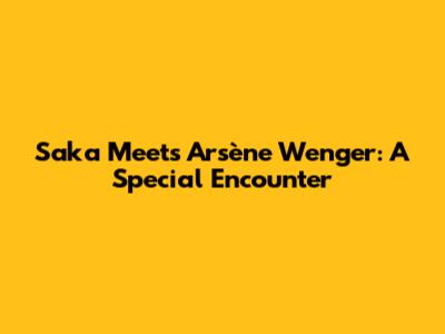 Saka Meets Arsène Wenger: A Special Encounter