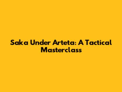 Saka Under Arteta: A Tactical Masterclass