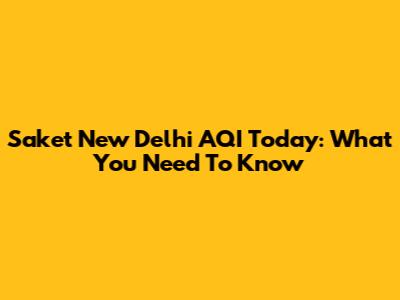 Saket New Delhi AQI Today: What You Need To Know