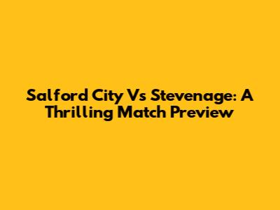 Salford City Vs Stevenage: A Thrilling Match Preview