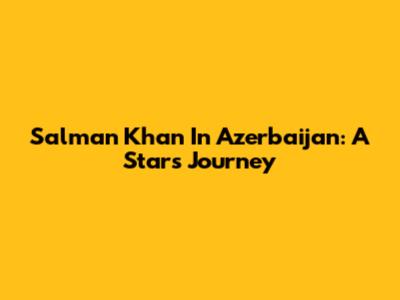 Salman Khan In Azerbaijan: A Star's Journey
