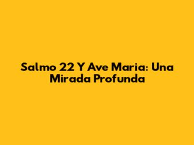 Salmo 22 Y Ave Maria: Una Mirada Profunda