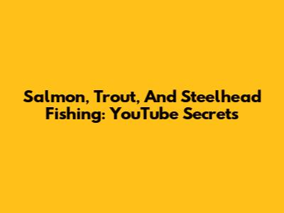 Salmon, Trout, And Steelhead Fishing: YouTube Secrets