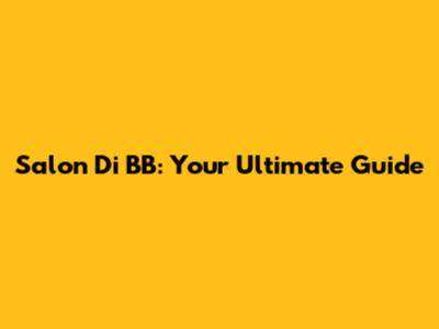 Salon Di BB: Your Ultimate Guide