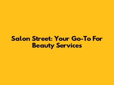 Salon Street: Your Go-To For Beauty Services