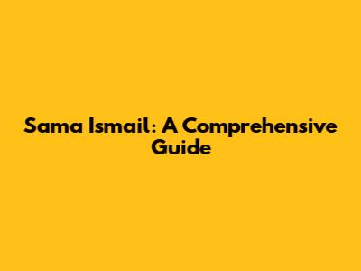 Sama Ismail: A Comprehensive Guide