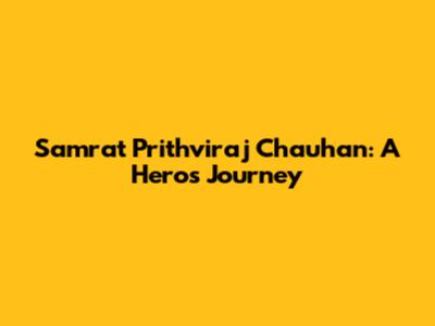 Samrat Prithviraj Chauhan: A Hero's Journey
