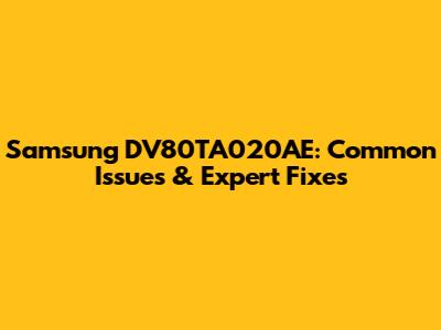 Samsung DV80TA020AE: Common Issues & Expert Fixes